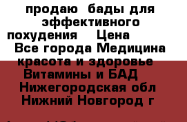 продаю  бады для эффективного похудения  › Цена ­ 2 000 - Все города Медицина, красота и здоровье » Витамины и БАД   . Нижегородская обл.,Нижний Новгород г.